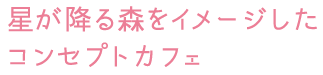 星が降る森をイメージしたコンセプトカフェ